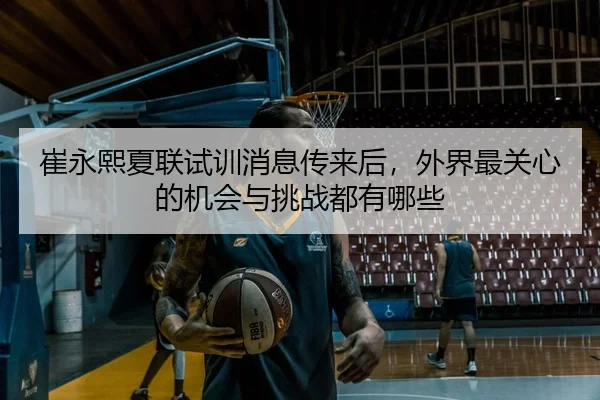 崔永熙夏联试训消息传来后，外界最关心的机会与挑战都有哪些